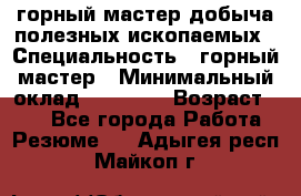 горный мастер добыча полезных ископаемых › Специальность ­ горный мастер › Минимальный оклад ­ 70 000 › Возраст ­ 33 - Все города Работа » Резюме   . Адыгея респ.,Майкоп г.